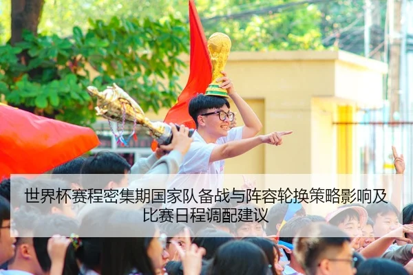 世界杯赛程密集期国家队备战与阵容轮换策略影响及比赛日程调配建议