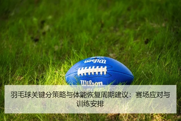 羽毛球关键分策略与体能恢复周期建议：赛场应对与训练安排